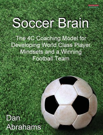 Dan Abrahams Soccer Brain. The 4C Coaching Model for Developing World Class Player Mindsets and a Winning Football Team