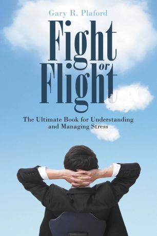 Gary R. Plaford Fight or Flight. The Ultimate Book for Understanding and Managing Stress