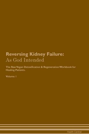 Health Central Reversing Kidney Failure. As God Intended The Raw Vegan Plant-Based Detoxification & Regeneration Workbook for Healing Patients. Volume 1