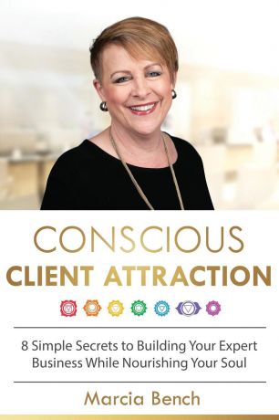 Marcia Bench Conscious Client Attraction. 8 Simple Secrets to Building Your Expert Business While Nourishing Your Soul