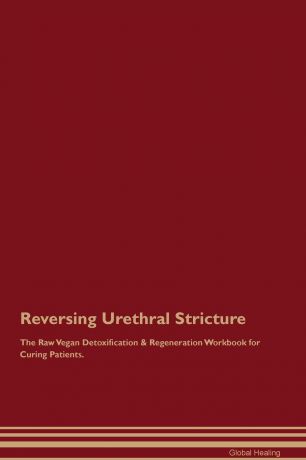 Global Healing Reversing Urethral Stricture The Raw Vegan Detoxification & Regeneration Workbook for Curing Patients