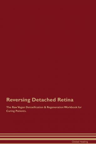 Global Healing Reversing Detached Retina The Raw Vegan Detoxification & Regeneration Workbook for Curing Patients