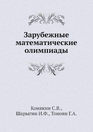 И.Ф. Шарыгин, С.В. Конякин, Г.А. Тоноян Зарубежные математические олимпиады