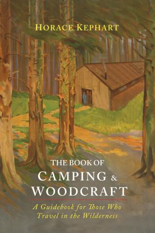 Horace Kephart The Book of Camping & Woodcraft. A Guidebook For Those Who Travel In The Wilderness