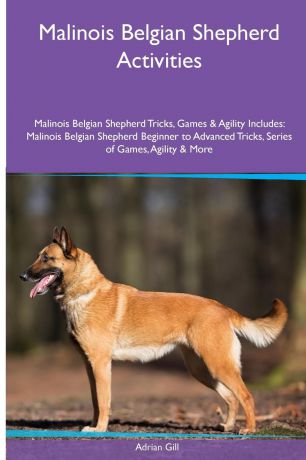 Adrian Gill Malinois Belgian Shepherd Activities Malinois Belgian Shepherd Tricks, Games & Agility. Includes. Malinois Belgian Shepherd Beginner to Advanced Tricks, Series of Games, Agility and More