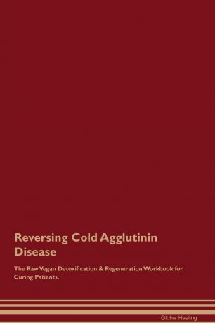 Global Healing Reversing Cold Agglutinin Disease The Raw Vegan Detoxification & Regeneration Workbook for Curing Patients