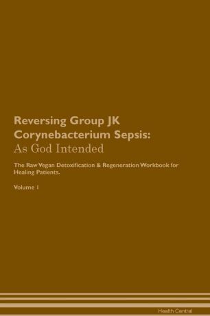 Health Central Reversing Group JK Corynebacterium Sepsis. As God Intended The Raw Vegan Plant-Based Detoxification & Regeneration Workbook for Healing Patients. Volume 1