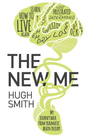 Hugh Smith The New Me. My Journey Back From Traumatic Brain Injury