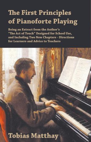 Tobias Matthay The First Principles of Pianoforte Playing - Being an Extract from the Author