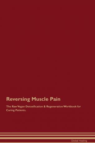 Global Healing Reversing Muscle Pain The Raw Vegan Detoxification & Regeneration Workbook for Curing Patients