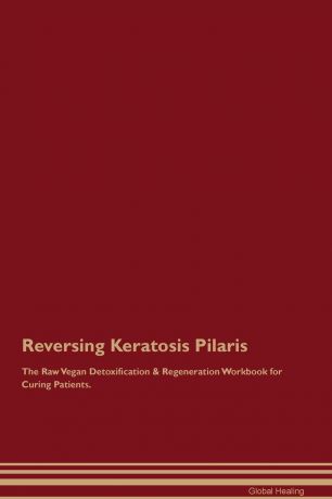 Global Healing Reversing Keratosis Pilaris The Raw Vegan Detoxification & Regeneration Workbook for Curing Patients