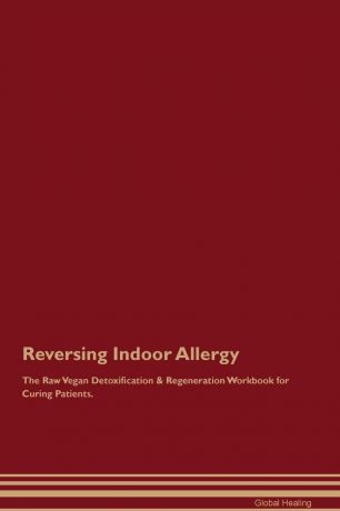 Global Healing Reversing Indoor Allergy The Raw Vegan Detoxification & Regeneration Workbook for Curing Patients