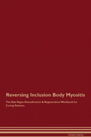 Global Healing Reversing Inclusion Body Myositis The Raw Vegan Detoxification & Regeneration Workbook for Curing Patients