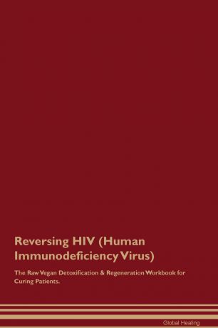 Global Healing Reversing HIV (Human Immunodeficiency Virus) The Raw Vegan Detoxification & Regeneration Workbook for Curing Patients