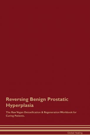 Global Healing Reversing Benign Prostatic Hyperplasia The Raw Vegan Detoxification & Regeneration Workbook for Curing Patients