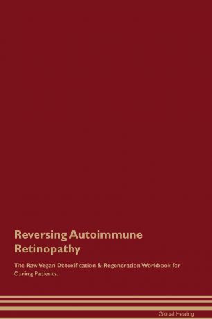 Global Healing Reversing Autoimmune Retinopathy The Raw Vegan Detoxification & Regeneration Workbook for Curing Patients
