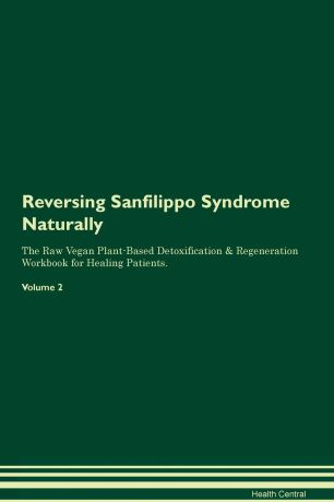 Health Central Reversing Sanfilippo Syndrome Naturally The Raw Vegan Plant-Based Detoxification & Regeneration Workbook for Healing Patients. Volume 2