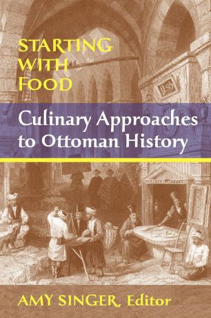 Amy Singer Starting with Food. Culinary Approaches to Ottoman History. Edited by Amy Singer