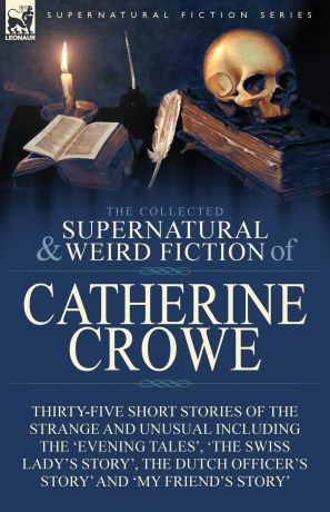 Catherine Crowe The Collected Supernatural and Weird Fiction of Catherine Crowe. Thirty-Five Short Stories of the Strange and Unusual Including the 
