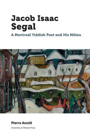 Pierre Anctil, Vivian Felsen Jacob Isaac Segal. A Montreal Yiddish Poet and His Milieu