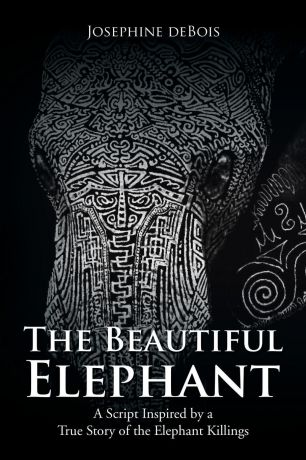 Josephine deBois The Beautiful Elephant. A Script Inspired by a True Story of the Elephant Killings