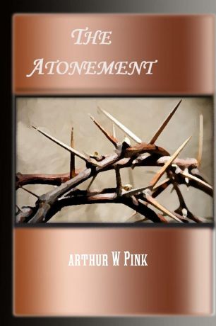 A. W Pink, Editor rev Terry Kulakowski STUDIES ON THE ATONEMENT