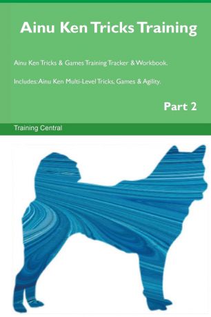 Training Central Ainu Ken Tricks Training Ainu Ken Tricks & Games Training Tracker & Workbook. Includes. Ainu Ken Multi-Level Tricks, Games & Agility. Part 2