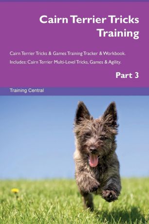 Training Central Cairn Terrier Tricks Training Cairn Terrier Tricks & Games Training Tracker & Workbook. Includes. Cairn Terrier Multi-Level Tricks, Games & Agility. Part 3