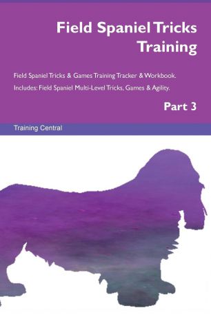 Training Central Field Spaniel Tricks Training Field Spaniel Tricks & Games Training Tracker & Workbook. Includes. Field Spaniel Multi-Level Tricks, Games & Agility. Part 3