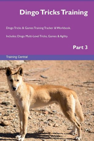 Training Central Dingo Tricks Training Dingo Tricks & Games Training Tracker & Workbook. Includes. Dingo Multi-Level Tricks, Games & Agility. Part 3