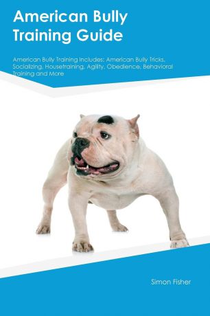 Simon Fisher American Bully Training Guide American Bully Training Includes. American Bully Tricks, Socializing, Housetraining, Agility, Obedience, Behavioral Training and More