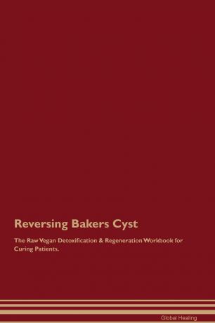 Global Healing Reversing Bakers Cyst The Raw Vegan Detoxification & Regeneration Workbook for Curing Patients