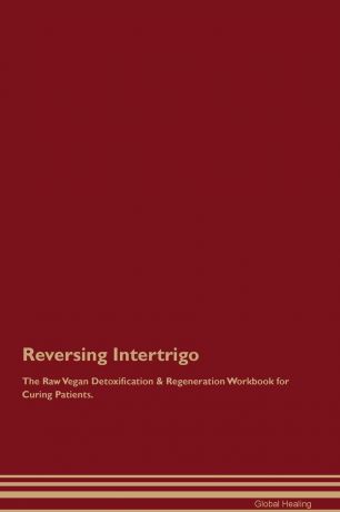 Global Healing Reversing Intertrigo The Raw Vegan Detoxification & Regeneration Workbook for Curing Patients