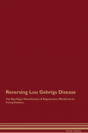 Global Healing Reversing Lou Gehrigs Disease The Raw Vegan Detoxification & Regeneration Workbook for Curing Patients