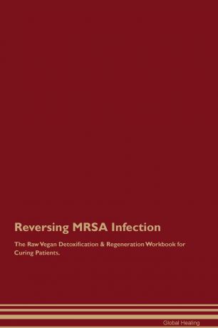 Global Healing Reversing MRSA Infection The Raw Vegan Detoxification & Regeneration Workbook for Curing Patients