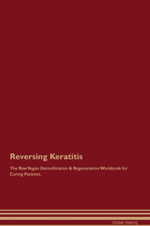 Global Healing Reversing Keratitis The Raw Vegan Detoxification & Regeneration Workbook for Curing Patients