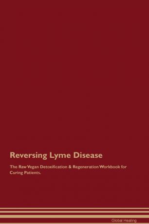 Global Healing Reversing Lyme Disease The Raw Vegan Detoxification & Regeneration Workbook for Curing Patients