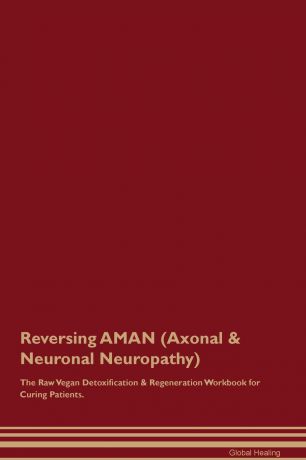 Global Healing Reversing AMAN (Axonal & Neuronal Neuropathy) The Raw Vegan Detoxification & Regeneration Workbook for Curing Patients
