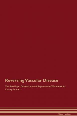 Global Healing Reversing Vascular Disease The Raw Vegan Detoxification & Regeneration Workbook for Curing Patients