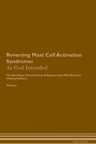 Health Central Reversing Mast Cell Activation Syndrome. As God Intended The Raw Vegan Plant-Based Detoxification & Regeneration Workbook for Healing Patients. Volume 1