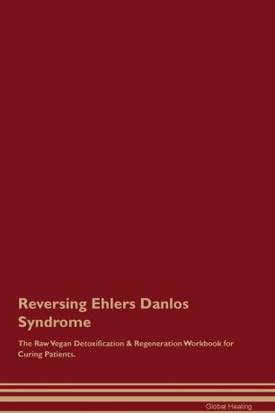 Global Healing Reversing Ehlers Danlos Syndrome The Raw Vegan Detoxification & Regeneration Workbook for Curing Patients