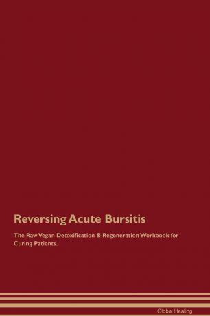 Global Healing Reversing Acute Bursitis The Raw Vegan Detoxification & Regeneration Workbook for Curing Patients
