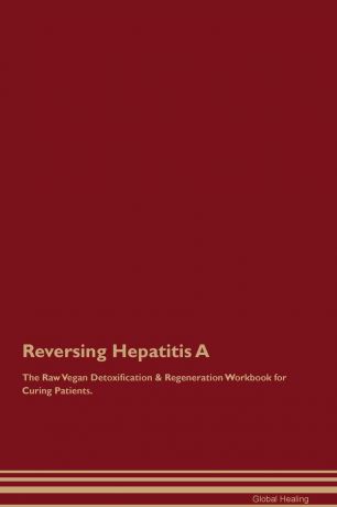 Global Healing Reversing Hepatitis A The Raw Vegan Detoxification & Regeneration Workbook for Curing Patients