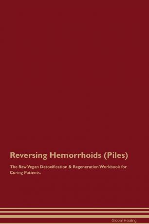 Global Healing Reversing Hemorrhoids (Piles) The Raw Vegan Detoxification & Regeneration Workbook for Curing Patients