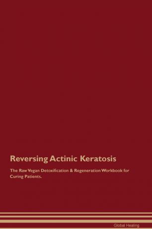 Global Healing Reversing Actinic Keratosis The Raw Vegan Detoxification & Regeneration Workbook for Curing Patients