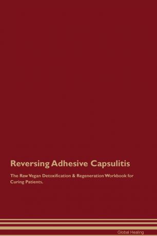 Global Healing Reversing Adhesive Capsulitis The Raw Vegan Detoxification & Regeneration Workbook for Curing Patients