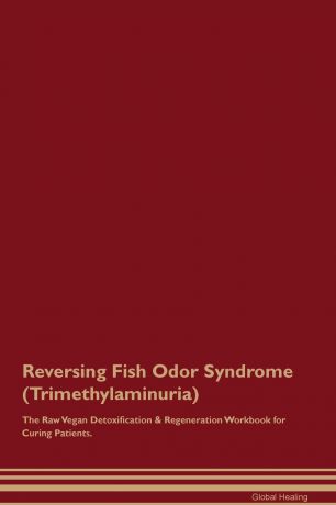 Global Healing Reversing Fish Odor Syndrome (Trimethylaminuria) The Raw Vegan Detoxification & Regeneration Workbook for Curing Patients
