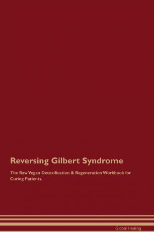 Global Healing Reversing Gilbert Syndrome The Raw Vegan Detoxification & Regeneration Workbook for Curing Patients