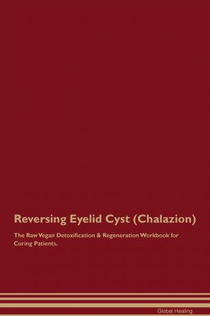 Global Healing Reversing Eyelid Cyst (Chalazion) The Raw Vegan Detoxification & Regeneration Workbook for Curing Patients