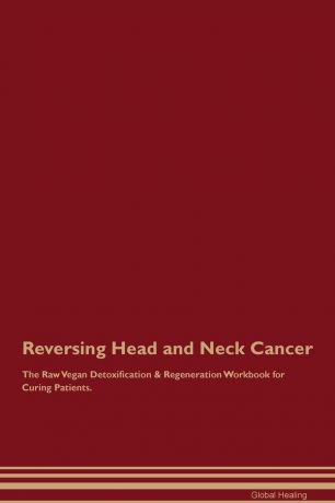 Global Healing Reversing Head and Neck Cancer The Raw Vegan Detoxification & Regeneration Workbook for Curing Patients